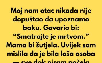 Moj nam otac nikada nije dopuštao da upoznamo baku. Govorio bi: “Smatrajte je mrtvom.”